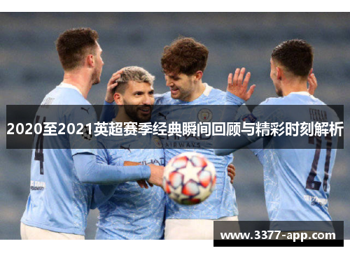 2020至2021英超赛季经典瞬间回顾与精彩时刻解析