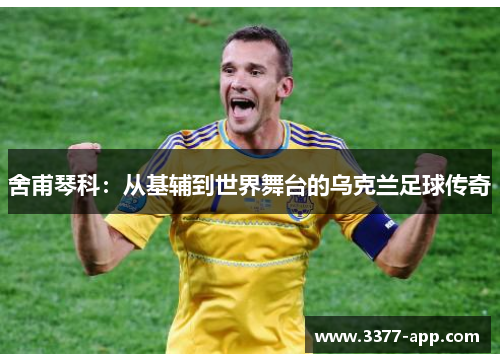舍甫琴科：从基辅到世界舞台的乌克兰足球传奇