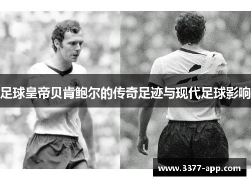 足球皇帝贝肯鲍尔的传奇足迹与现代足球影响