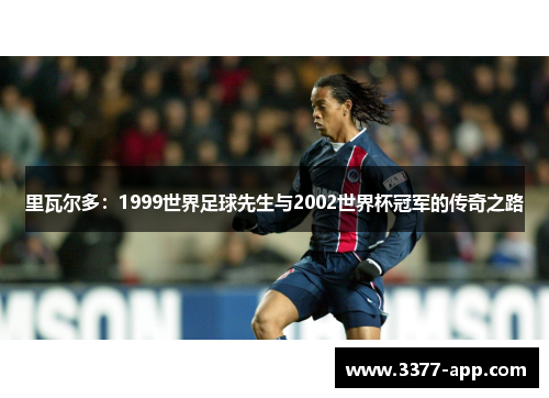里瓦尔多：1999世界足球先生与2002世界杯冠军的传奇之路