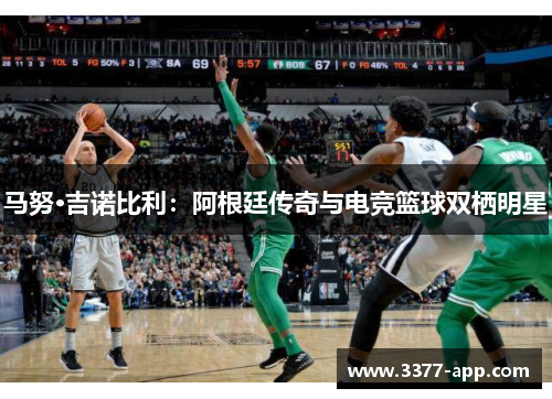 马努·吉诺比利：阿根廷传奇与电竞篮球双栖明星