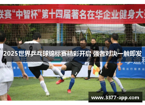 2025世界乒乓球锦标赛精彩开启 强者对决一触即发