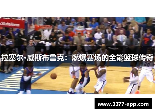 拉塞尔·威斯布鲁克：燃爆赛场的全能篮球传奇
