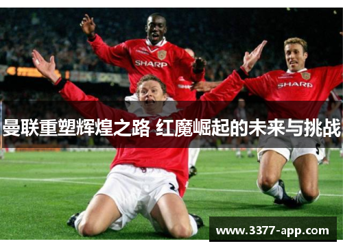 曼联重塑辉煌之路 红魔崛起的未来与挑战