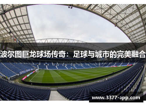 波尔图巨龙球场传奇：足球与城市的完美融合