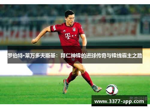 罗伯特·莱万多夫斯基：拜仁神锋的进球传奇与锋线霸主之路
