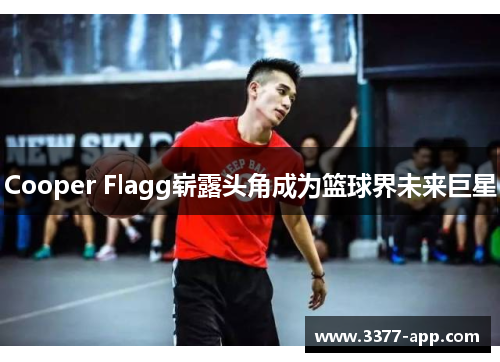 Cooper Flagg崭露头角成为篮球界未来巨星