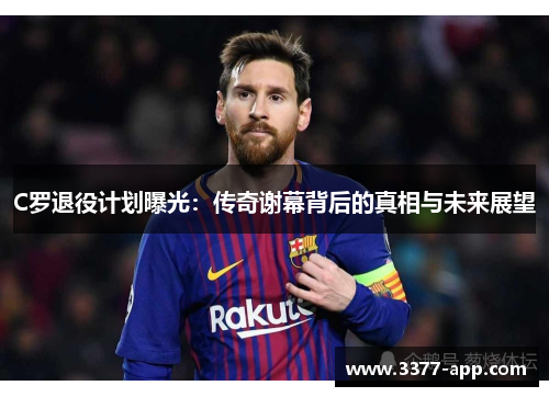 C罗退役计划曝光：传奇谢幕背后的真相与未来展望