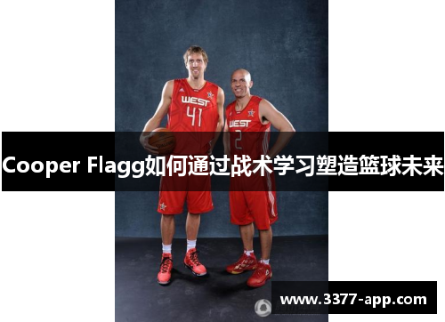 Cooper Flagg如何通过战术学习塑造篮球未来